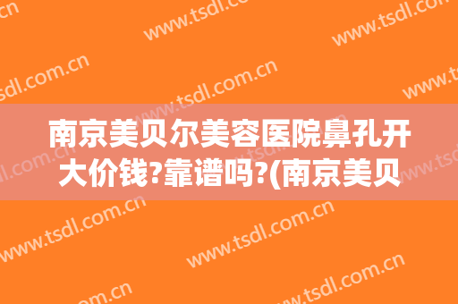 南京美贝尔美容医院鼻孔开大价钱?靠谱吗?(南京美贝尔医疗美容怎么样)