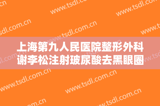 上海第九人民医院整形外科谢李松注射玻尿酸去黑眼圈价格?靠谱吗?