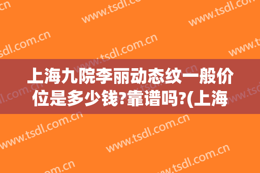 上海九院李丽动态纹一般价位是多少钱?靠谱吗?(上海九院 妊娠纹)