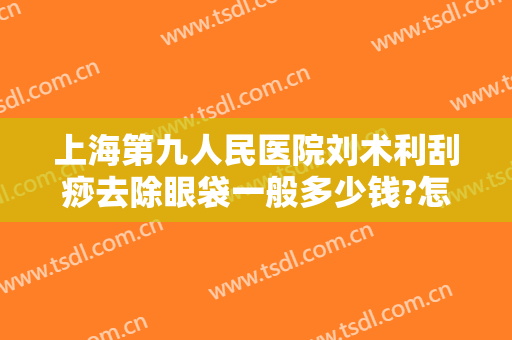 上海第九人民医院刘术利刮痧去除眼袋一般多少钱?怎么样?