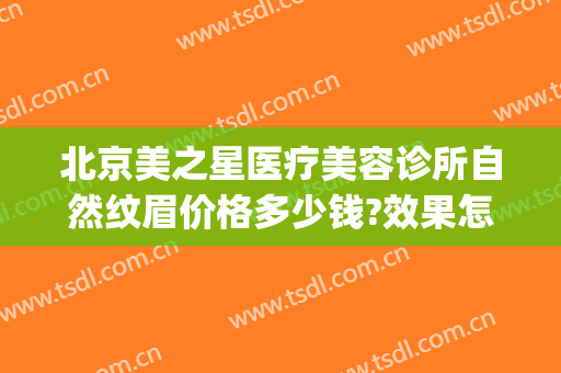 北京美之星医疗美容诊所自然纹眉价格多少钱?效果怎么样?(北京正规美容医院哪家有纹眉)