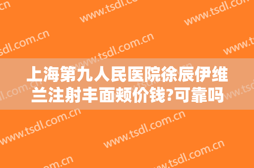 上海第九人民医院徐辰伊维兰注射丰面颊价钱?可靠吗?