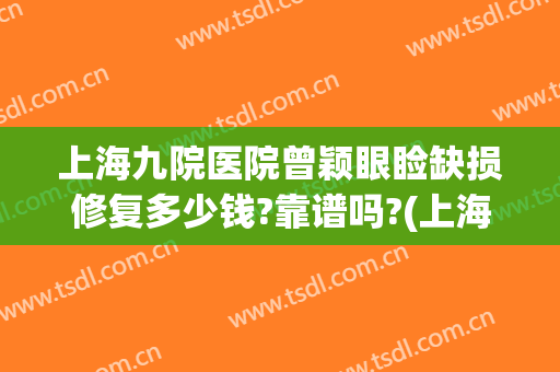 上海九院医院曾颖眼睑缺损修复多少钱?靠谱吗?(上海九院眼部修复)
