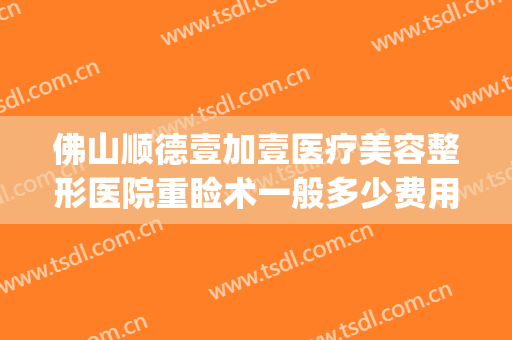 佛山顺德壹加壹医疗美容整形医院重睑术一般多少费用?效果怎么样?(广州壹加医疗美容医院怎么样?)