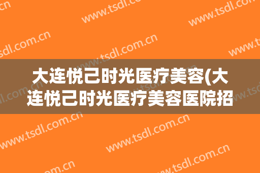 大连悦己时光医疗美容(大连悦己时光医疗美容医院招聘)