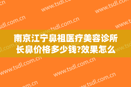 南京江宁鼻祖医疗美容诊所长鼻价格多少钱?效果怎么样?(南京做鼻子最好的医生排名)