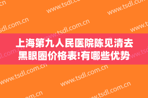 上海第九人民医院陈见清去黑眼圈价格表!有哪些优势?(上海九院去除黑眼圈)