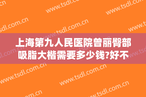 上海第九人民医院曾丽臀部吸脂大楷需要多少钱?好不好?(上海九院大腿吸脂)