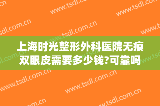 上海时光整形外科医院无痕双眼皮需要多少钱?可靠吗?(上海 无痕双眼皮)