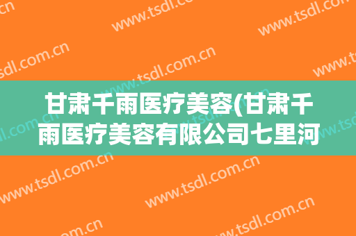 甘肃千雨医疗美容(甘肃千雨医疗美容有限公司七里河医疗美容门诊部)