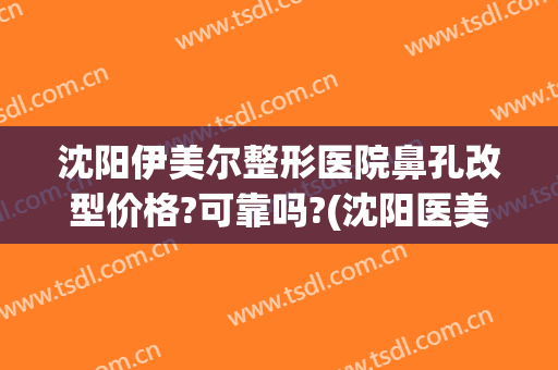 沈阳伊美尔整形医院鼻孔改型价格?可靠吗?(沈阳医美尔整型医院怎么样)