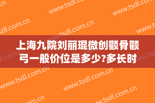 上海九院刘丽琨微创颧骨颧弓一般价位是多少?多长时间恢复?(上海九院颧骨整形手术价格)