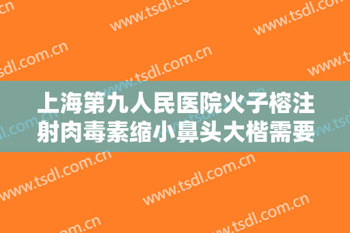 上海第九人民医院火子榕注射肉毒素缩小鼻头大楷需要多少钱?多长时间恢复?