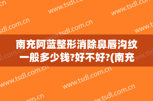 南充阿蓝整形消除鼻唇沟纹一般多少钱?好不好?(南充阿蓝整形美容医院)