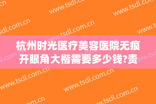 杭州时光医疗美容医院无痕开眼角大楷需要多少钱?贵不贵?(杭州时光整形是正规医院吗)