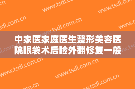 中家医家庭医生整形美容医院眼袋术后睑外翻修复一般价位是多少费用?可靠吗?