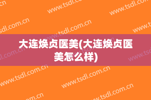 大连焕贞医美(大连焕贞医美怎么样)