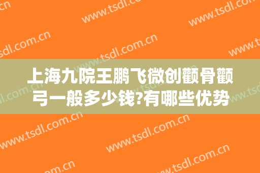 上海九院王鹏飞微创颧骨颧弓一般多少钱?有哪些优势?(上海九院颧骨整形手术价格)