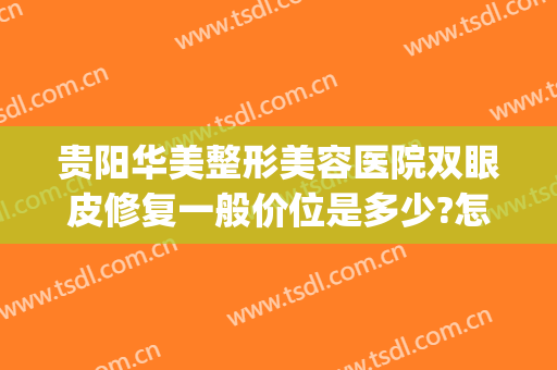 贵阳华美整形美容医院双眼皮修复一般价位是多少?怎么样?(贵阳双眼皮修复最好医院)