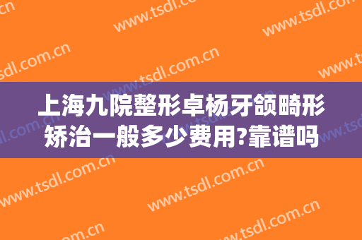 上海九院整形卓杨牙颌畸形矫治一般多少费用?靠谱吗?(整形医院矫牙可靠吗)