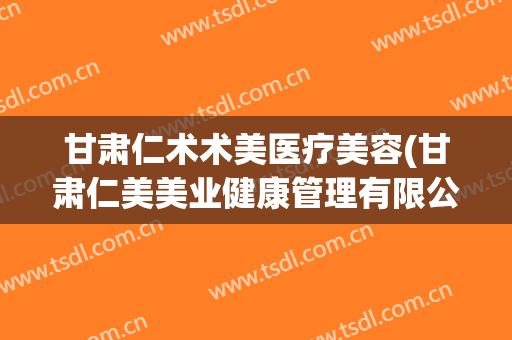 甘肃仁术术美医疗美容(甘肃仁美美业健康管理有限公司)