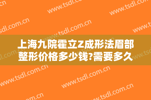 上海九院霍立Z成形法眉部整形价格多少钱?需要多久恢复?