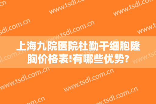上海九院医院杜勤干细胞隆胸价格表!有哪些优势?