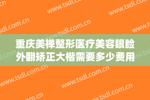 重庆美禅整形医疗美容眼睑外翻矫正大楷需要多少费用?靠谱吗?(重庆美禅整形正规吗)