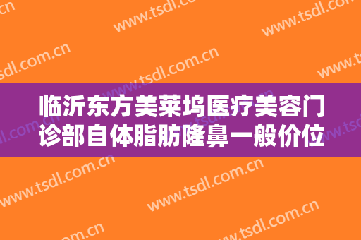 临沂东方美莱坞医疗美容门诊部自体脂肪隆鼻一般价位是多少?可靠吗?