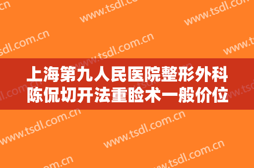 上海第九人民医院整形外科陈侃切开法重睑术一般价位是多少费用?可靠吗?