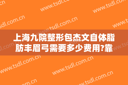 上海九院整形包杰文自体脂肪丰眉弓需要多少费用?靠谱吗?
