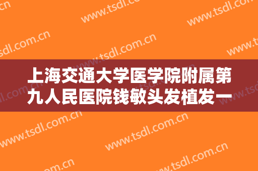 上海交通大学医学院附属第九人民医院钱敏头发植发一般多少钱?怎么样?