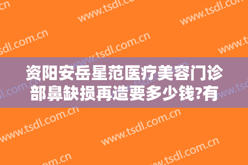 资阳安岳星范医疗美容门诊部鼻缺损再造要多少钱?有哪些优势?