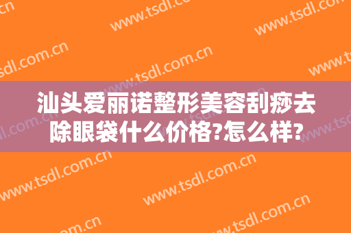 汕头爱丽诺整形美容刮痧去除眼袋什么价格?怎么样?