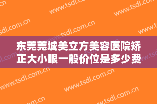 东莞莞城美立方美容医院矫正大小眼一般价位是多少费用?效果怎么样?