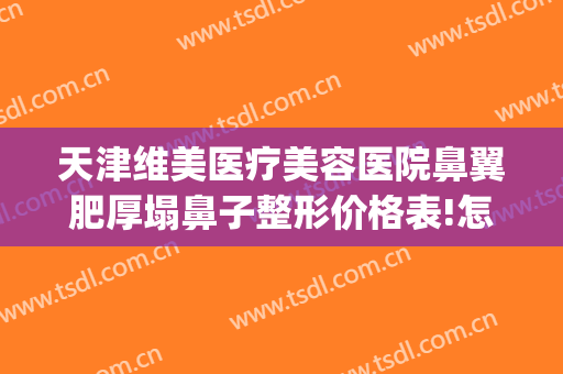 天津维美医疗美容医院鼻翼肥厚塌鼻子整形价格表!怎么样?(天津鼻部整形医院)