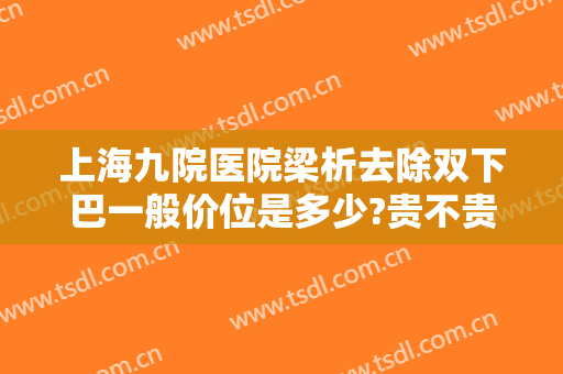 上海九院医院梁析去除双下巴一般价位是多少?贵不贵?