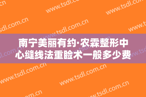 南宁美丽有约·农霖整形中心缝线法重睑术一般多少费用?效果怎么样?