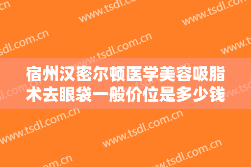 宿州汉密尔顿医学美容吸脂术去眼袋一般价位是多少钱?有哪些优势?