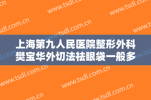 上海第九人民医院整形外科樊宝华外切法祛眼袋一般多少费用?好不好?