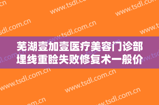 芜湖壹加壹医疗美容门诊部埋线重睑失败修复术一般价位是多少钱?靠谱吗?