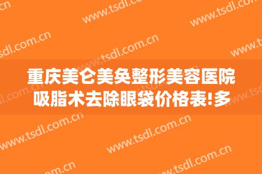 重庆美仑美奂整形美容医院吸脂术去除眼袋价格表!多长时间恢复?(重庆割眼袋)