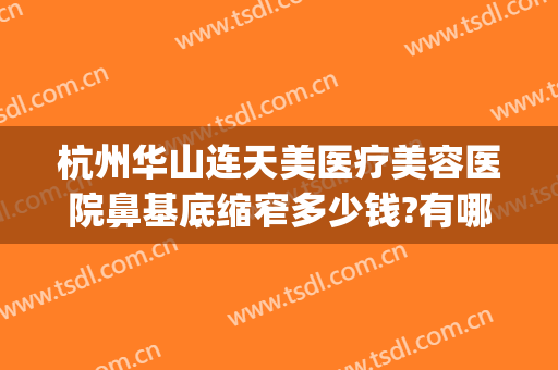 杭州华山连天美医疗美容医院鼻基底缩窄多少钱?有哪些优势?(杭州华山连天美医疗美容医院正规吗)