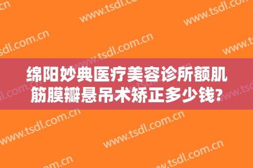 绵阳妙典医疗美容诊所额肌筋膜瓣悬吊术矫正多少钱?效果怎么样?