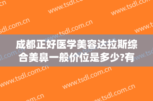 成都正好医学美容达拉斯综合美鼻一般价位是多少?有哪些优势?(成都最好的整容医院可选成美整形)