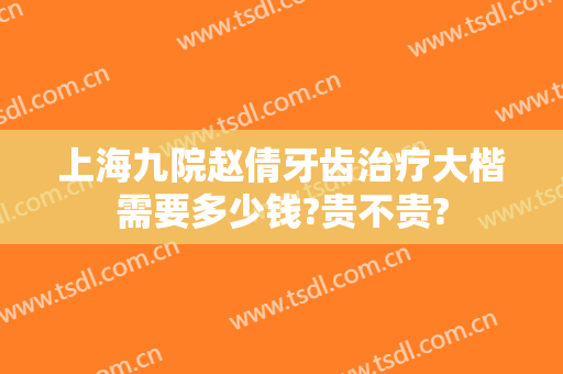 上海九院赵倩牙齿治疗大楷需要多少钱?贵不贵?