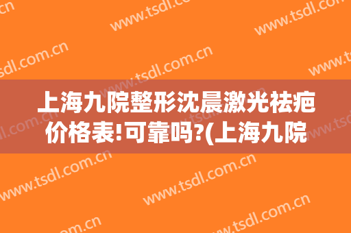 上海九院整形沈晨激光祛疤价格表!可靠吗?(上海九院疤痕整形费用)