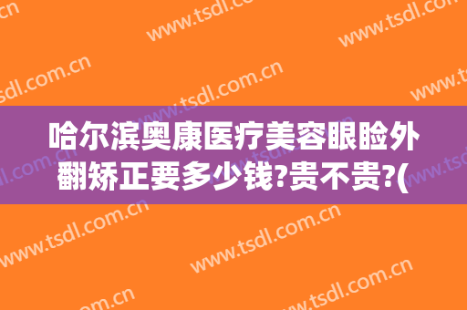 哈尔滨奥康医疗美容眼睑外翻矫正要多少钱?贵不贵?(奥康整形医院哈尔滨)