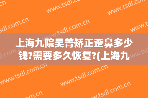 上海九院吴菁矫正歪鼻多少钱?需要多久恢复?(上海九院做鼻修复怎么样)