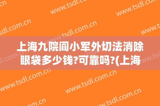 上海九院阎小军外切法消除眼袋多少钱?可靠吗?(上海九院割眼袋费用)